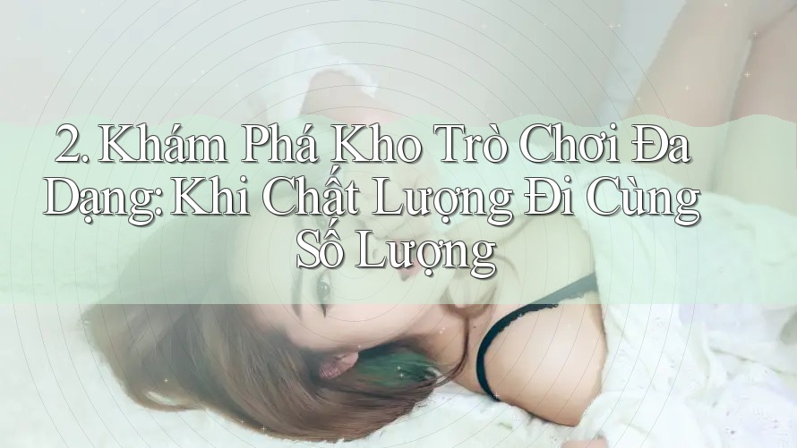 2. Khám Phá Kho Trò Chơi Đa Dạng: Khi Chất Lượng Đi Cùng Số Lượng