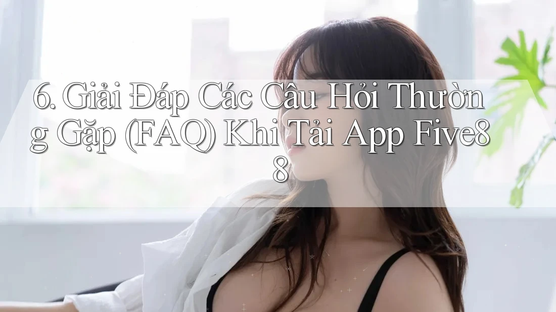 6. Giải Đáp Các Câu Hỏi Thường Gặp (FAQ) Khi Tải App Five88 6. Giải Đáp Các Câu Hỏi Thường Gặp (FAQ) Khi Tải App Five88