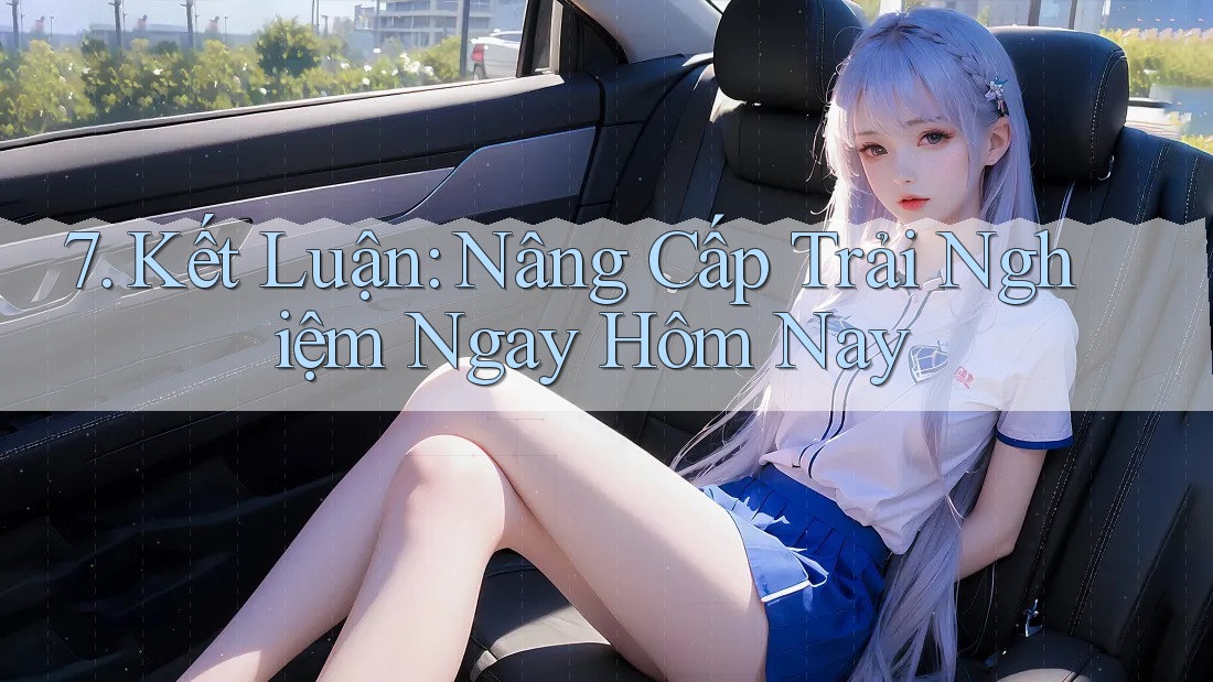 7. Kết Luận: Nâng Cấp Trải Nghiệm Ngay Hôm Nay 7. Kết Luận: Nâng Cấp Trải Nghiệm Ngay Hôm Nay
