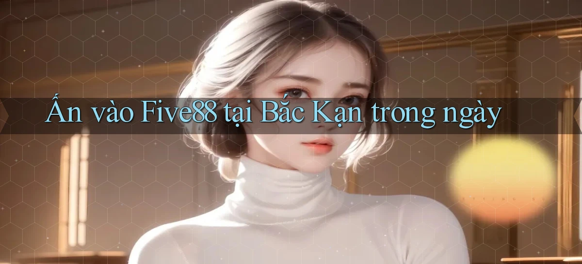 ấn vào five88 tại Bắc Kạn trong ngày