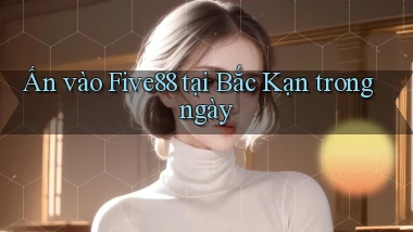 ấn vào five88 tại Bắc Kạn trong ngày