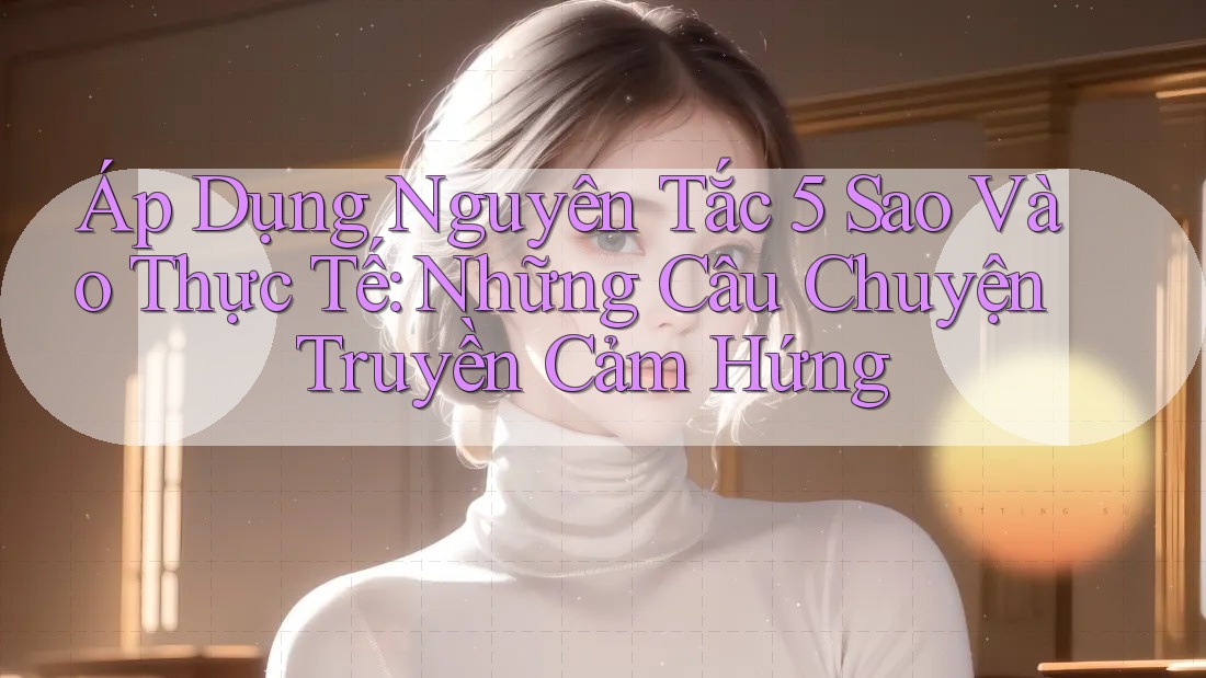 Áp Dụng Nguyên Tắc 5 Sao Vào Thực Tế: Những Câu Chuyện Truyền Cảm Hứng Áp Dụng Nguyên Tắc 5 Sao Vào Thực Tế: Những Câu Chuyện Truyền Cảm Hứng