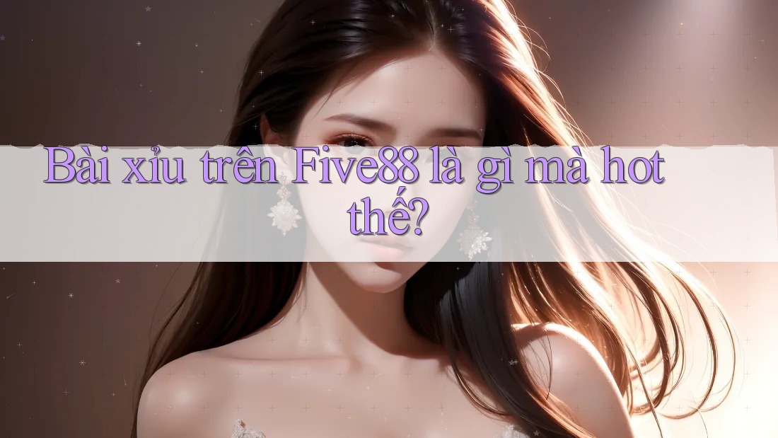 Bài xỉu trên Five88 là gì mà hot thế? Bài xỉu trên Five88 là gì mà hot thế?