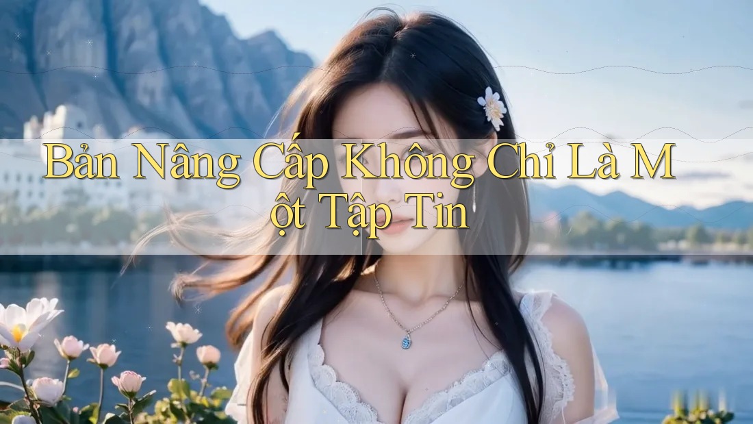 Bản Nâng Cấp Không Chỉ Là Một Tập Tin Bản Nâng Cấp Không Chỉ Là Một Tập Tin