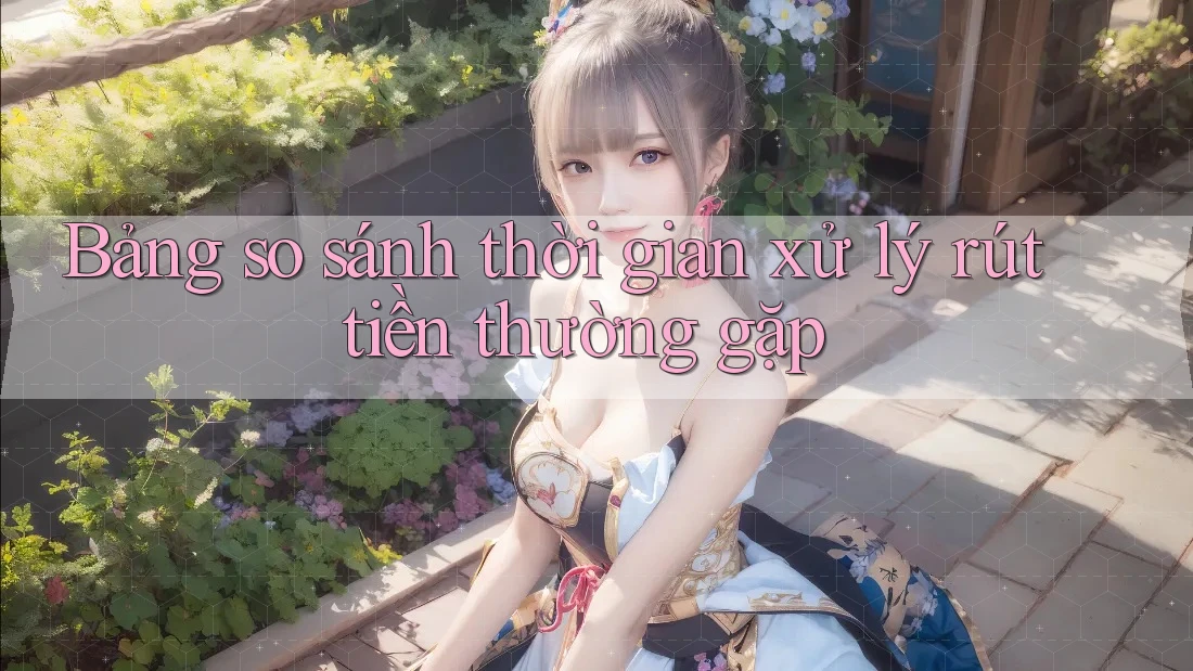 Bảng so sánh thời gian xử lý rút tiền thường gặp Bảng so sánh thời gian xử lý rút tiền thường gặp