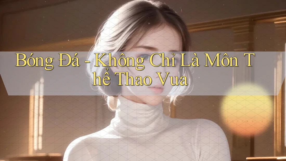 Bóng Đá - Không Chỉ Là Môn Thể Thao Vua Bóng Đá - Không Chỉ Là Môn Thể Thao Vua