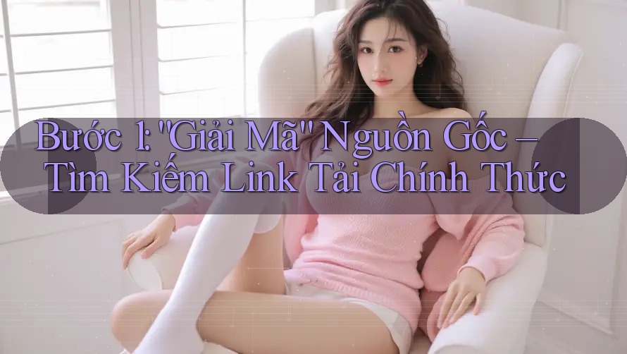 Bước 1: “Giải Mã” Nguồn Gốc – Tìm Kiếm Link Tải Chính Thức Bước 1: “Giải Mã” Nguồn Gốc – Tìm Kiếm Link Tải Chính Thức