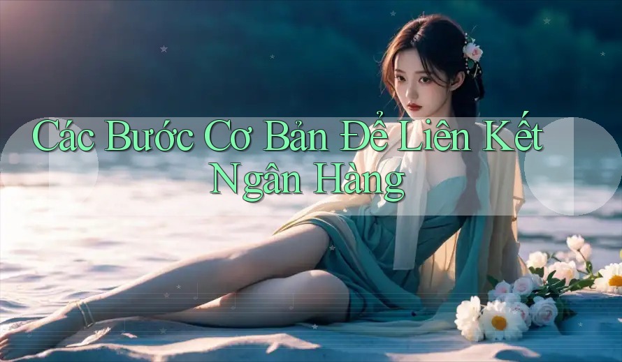 Các Bước Cơ Bản Để Liên Kết Ngân Hàng Các Bước Cơ Bản Để Liên Kết Ngân Hàng