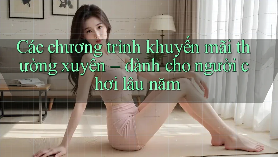 Các chương trình khuyến mãi thường xuyên – dành cho người chơi lâu năm Các chương trình khuyến mãi thường xuyên – dành cho người chơi lâu năm