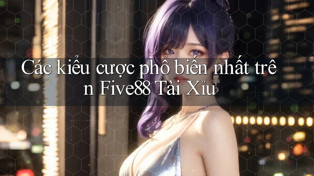Các kiểu cược phổ biến nhất trên Five88 Tài Xỉu Các kiểu cược phổ biến nhất trên Five88 Tài Xỉu