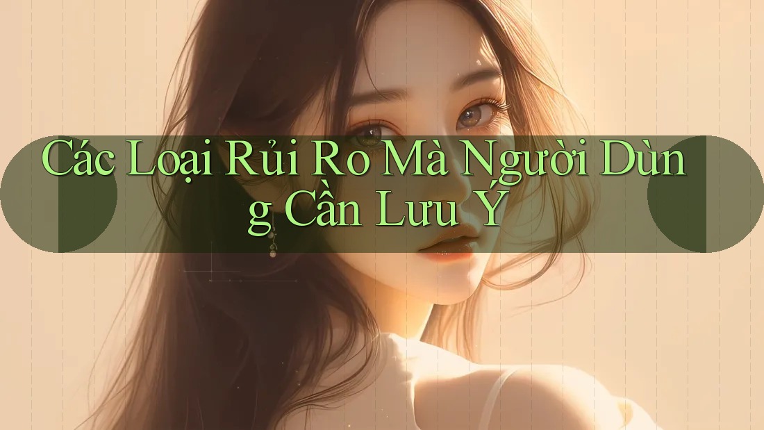 Các Loại Rủi Ro Mà Người Dùng Cần Lưu Ý Các Loại Rủi Ro Mà Người Dùng Cần Lưu Ý