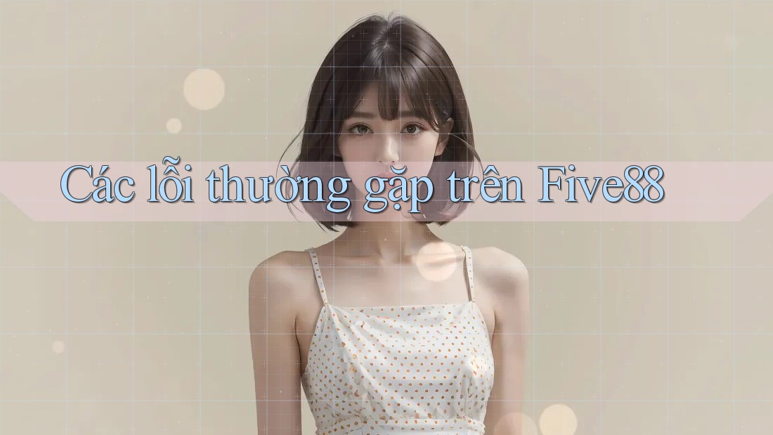 Các lỗi thường gặp trên Five88 Các lỗi thường gặp trên Five88