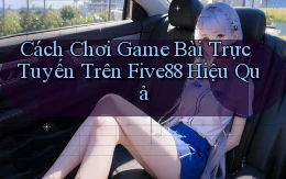 cách chơi game bài trực tuyến trên five88 hiệu quả