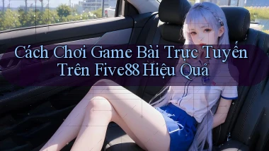 cách chơi game bài trực tuyến trên five88 hiệu quả