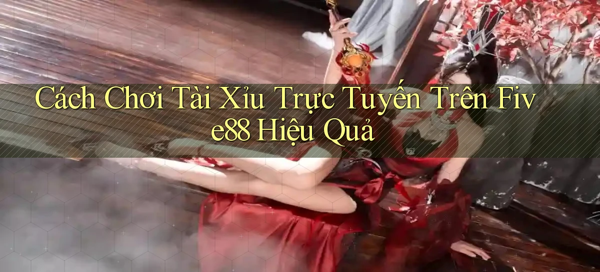 cách chơi tài xỉu trực tuyến trên five88 hiệu quả