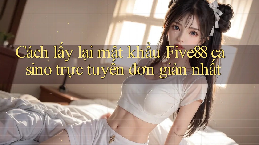 Cách lấy lại mật khẩu Five88 casino trực tuyến đơn giản nhất