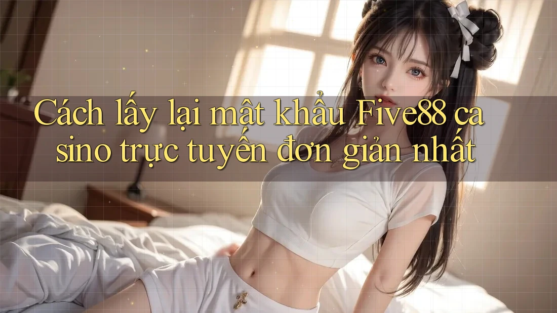Cách lấy lại mật khẩu Five88 casino trực tuyến đơn giản nhất