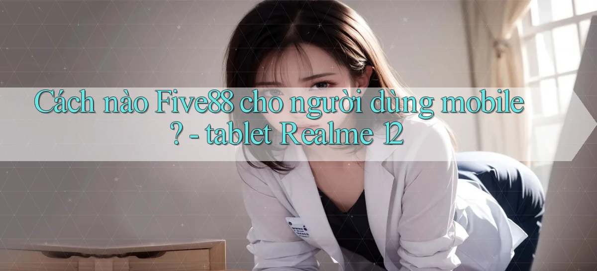 Cách nào Five88 cho người dùng mobile   tablet Realme 12