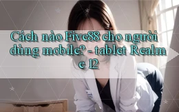 Cách nào Five88 cho người dùng mobile   tablet Realme 12