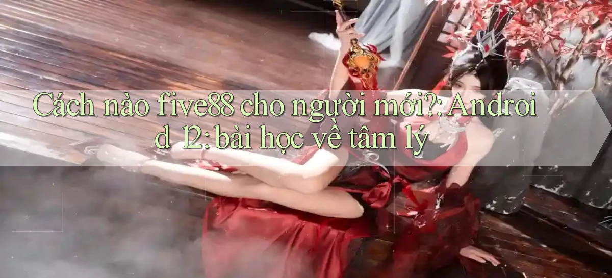 Cách nào five88 cho người mới Android 12 bài học về tâm lý