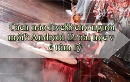 Cách nào five88 cho người mới Android 12 bài học về tâm lý