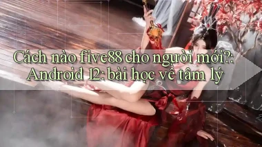 Cách nào five88 cho người mới Android 12 bài học về tâm lý