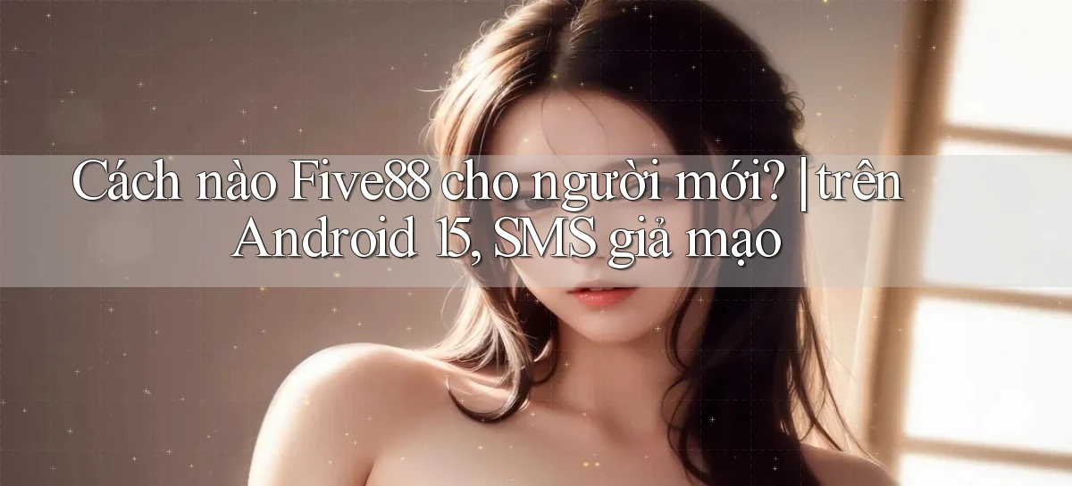 Cách nào Five88 cho người mới trên Android 15, SMS giả mạo