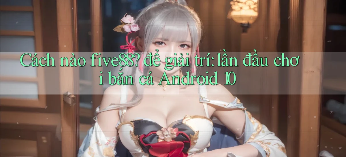 Cách nào five88 để giải trí lần đầu chơi bắn cá Android 10