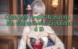 Cách nào five88 để giải trí lần đầu chơi bắn cá Android 10