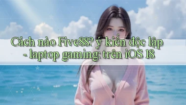Cách nào Five88 ý kiến độc lập   laptop gaming trên iOS 18