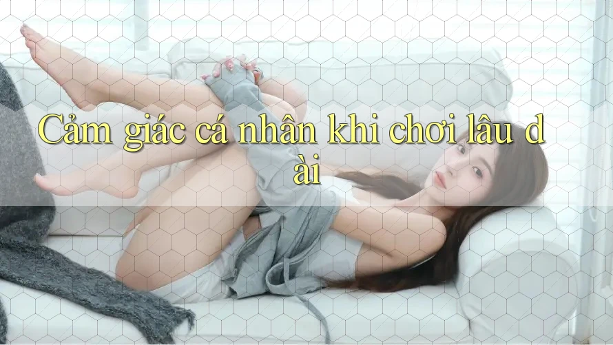 Cảm giác cá nhân khi chơi lâu dài Cảm giác cá nhân khi chơi lâu dài