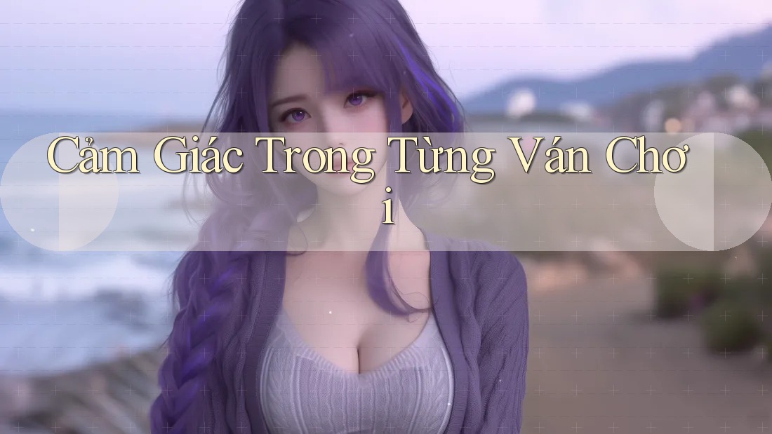 Cảm Giác Trong Từng Ván Chơi Cảm Giác Trong Từng Ván Chơi