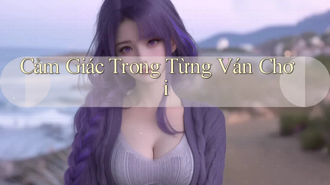 Cảm Giác Trong Từng Ván Chơi Cảm Giác Trong Từng Ván Chơi