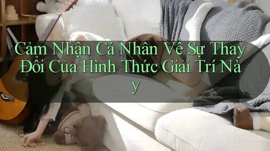 Cảm Nhận Cá Nhân Về Sự Thay Đổi Của Hình Thức Giải Trí Này Cảm Nhận Cá Nhân Về Sự Thay Đổi Của Hình Thức Giải Trí Này