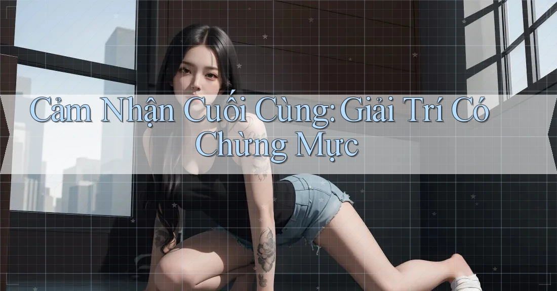 Cảm Nhận Cuối Cùng: Giải Trí Có Chừng Mực Cảm Nhận Cuối Cùng: Giải Trí Có Chừng Mực