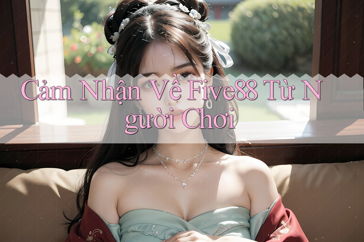 Cảm Nhận Về Five88 Từ Người Chơi Cảm Nhận Về Five88 Từ Người Chơi