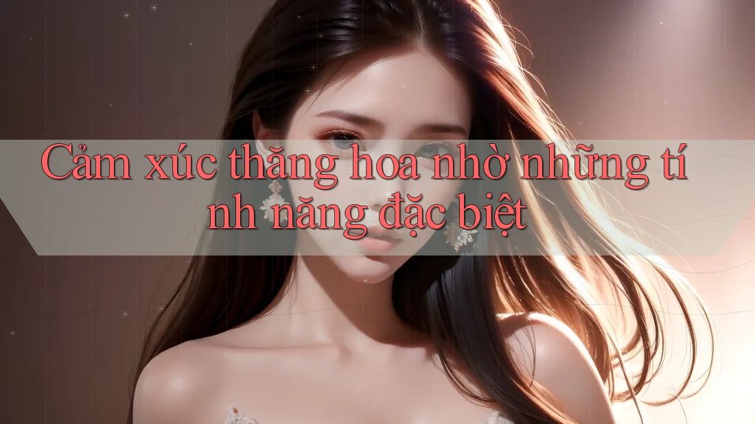 Cảm xúc thăng hoa nhờ những tính năng đặc biệt Cảm xúc thăng hoa nhờ những tính năng đặc biệt