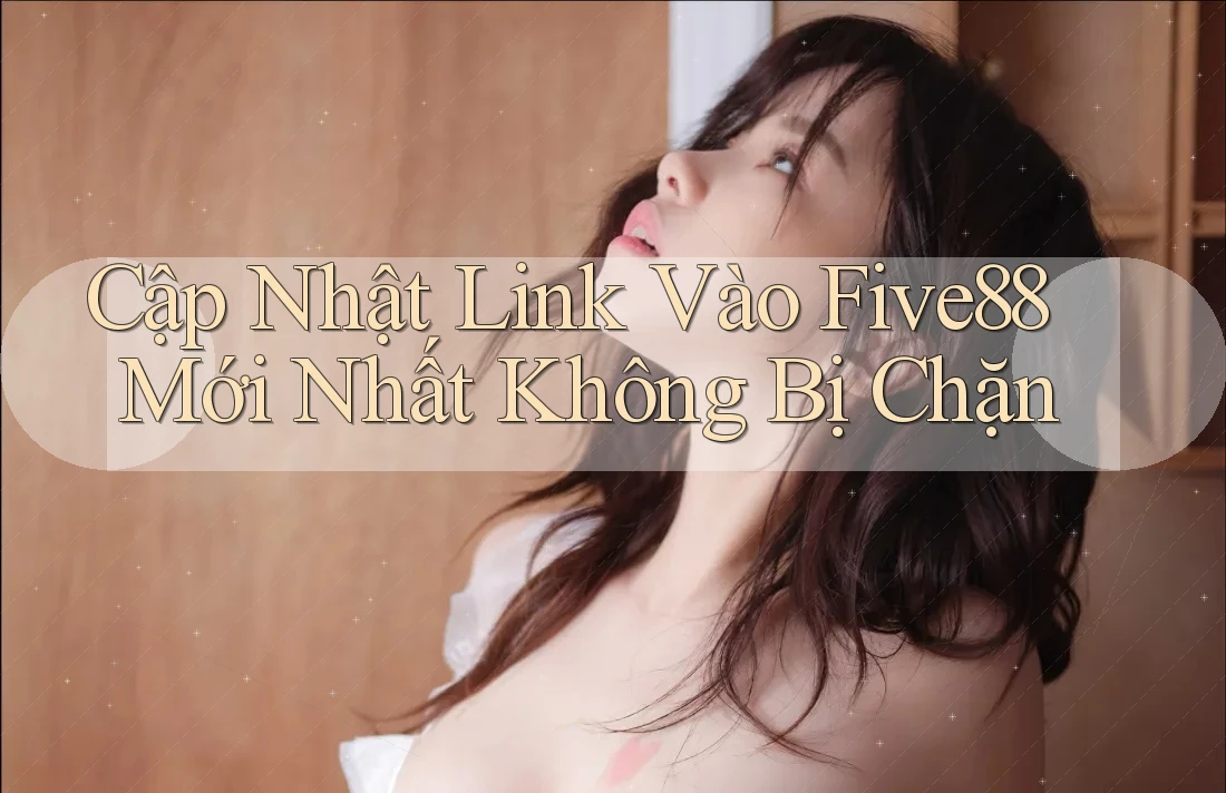 Cập Nhật Link Vào Five88 Mới Nhất Không Bị Chặn Cập Nhật Link Vào Five88 Mới Nhất Không Bị Chặn
