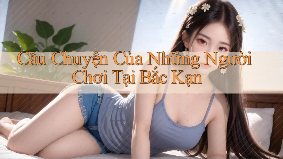 Câu Chuyện Của Những Người Chơi Tại Bắc Kạn