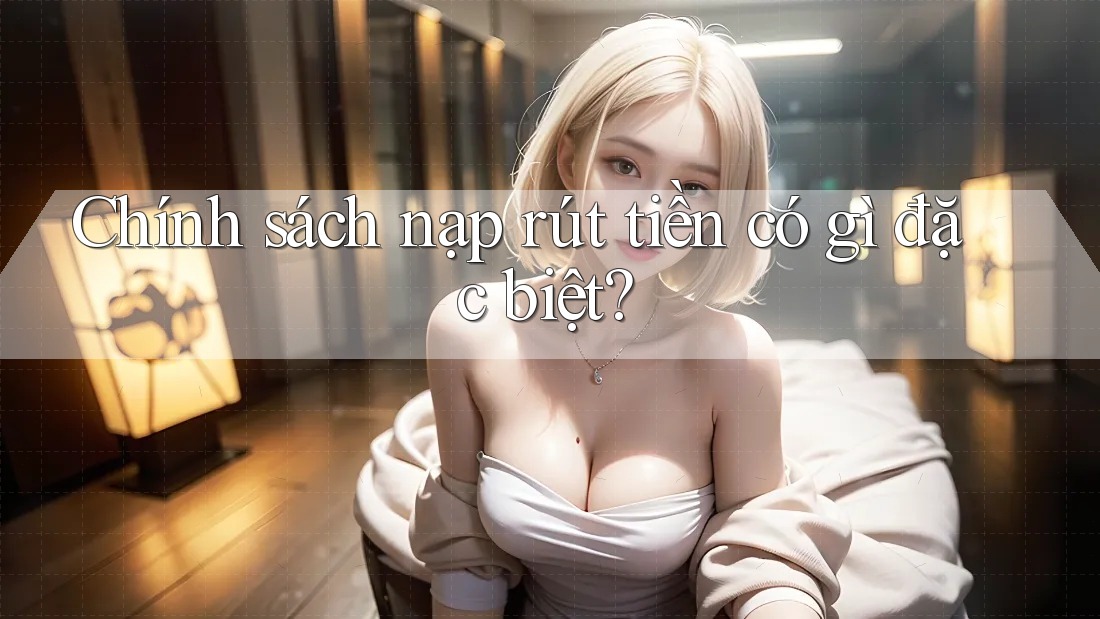 Chính sách nạp rút tiền có gì đặc biệt?