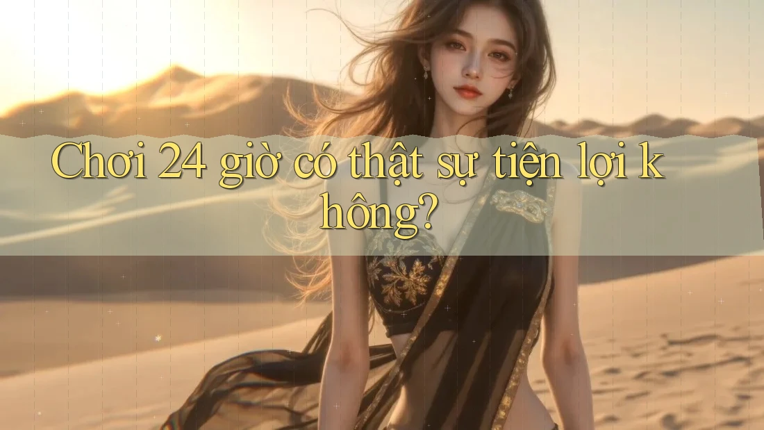 Chơi 24 giờ có thật sự tiện lợi không? Chơi 24 giờ có thật sự tiện lợi không?