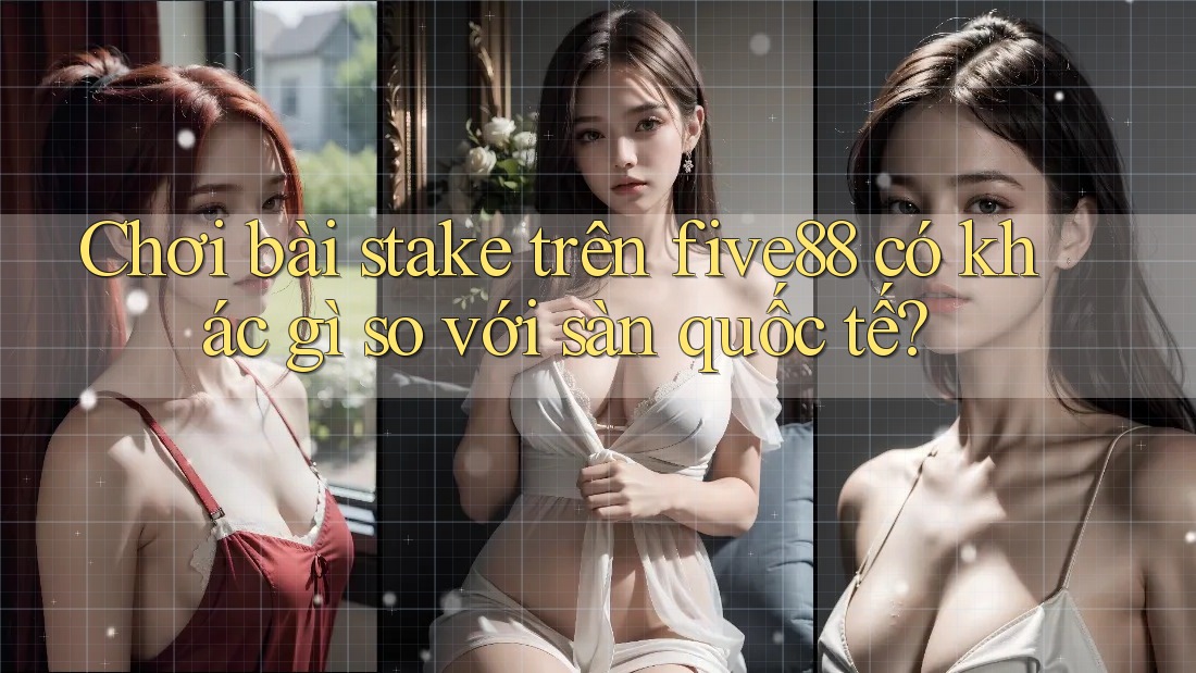Chơi bài stake trên five88 có khác gì so với sàn quốc tế?
