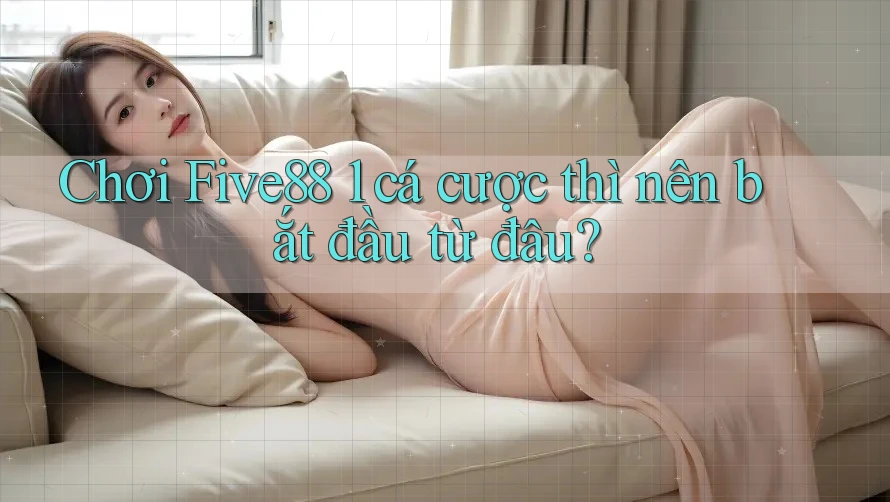 Chơi Five88 1 cá cược thì nên bắt đầu từ đâu? Chơi Five88 1 cá cược thì nên bắt đầu từ đâu?