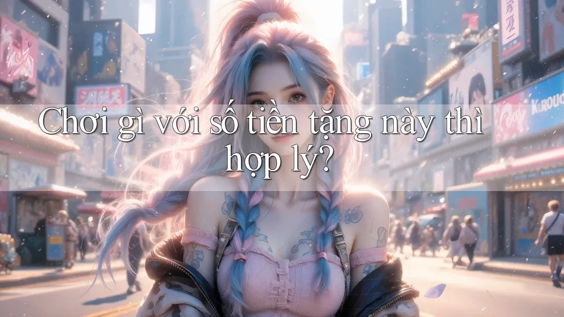 Chơi gì với số tiền tặng này thì hợp lý?