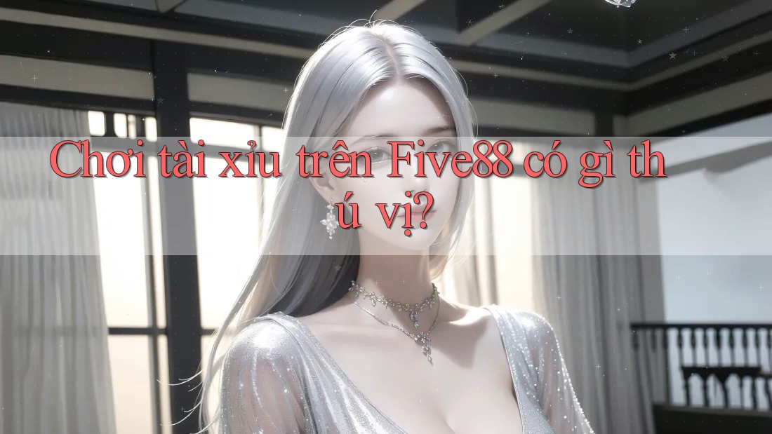 Chơi tài xỉu trên Five88 có gì thú vị? Chơi tài xỉu trên Five88 có gì thú vị?