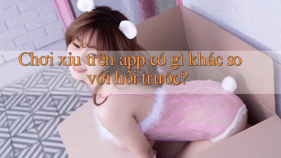 Chơi xỉu trên app có gì khác so với hồi trước? Chơi xỉu trên app có gì khác so với hồi trước?