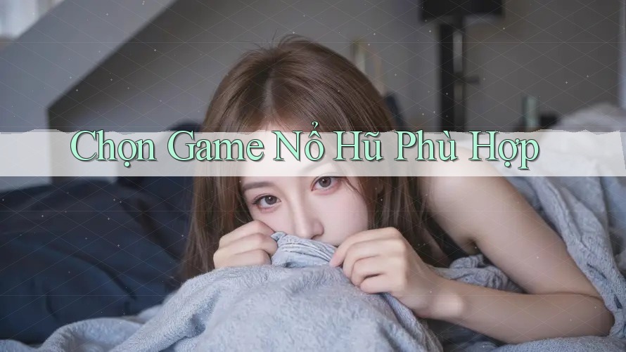 Chọn Game Nổ Hũ Phù Hợp Chọn Game Nổ Hũ Phù Hợp