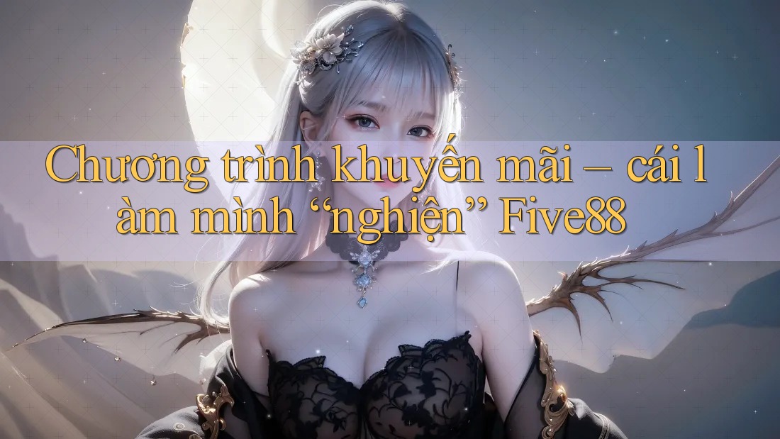 Chương trình khuyến mãi – cái làm mình “nghiện” Five88 Chương trình khuyến mãi – cái làm mình “nghiện” Five88
