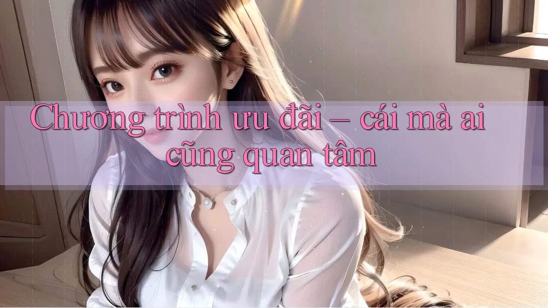 Chương trình ưu đãi – cái mà ai cũng quan tâm