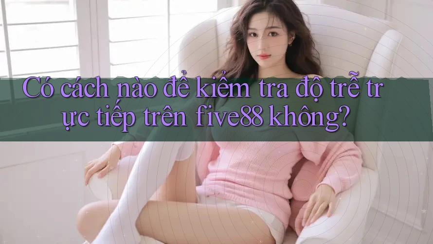 Có cách nào để kiểm tra độ trễ trực tiếp trên five88 không? Có cách nào để kiểm tra độ trễ trực tiếp trên five88 không?